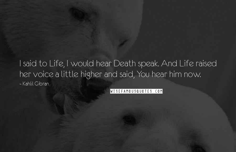 Kahlil Gibran Quotes: I said to Life, I would hear Death speak. And Life raised her voice a little higher and said, You hear him now.