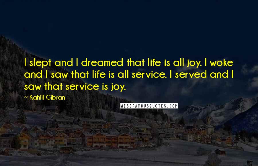 Kahlil Gibran Quotes: I slept and I dreamed that life is all joy. I woke and I saw that life is all service. I served and I saw that service is joy.