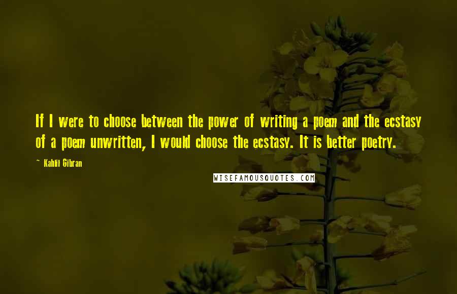 Kahlil Gibran Quotes: If I were to choose between the power of writing a poem and the ecstasy of a poem unwritten, I would choose the ecstasy. It is better poetry.