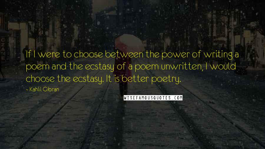 Kahlil Gibran Quotes: If I were to choose between the power of writing a poem and the ecstasy of a poem unwritten, I would choose the ecstasy. It is better poetry.