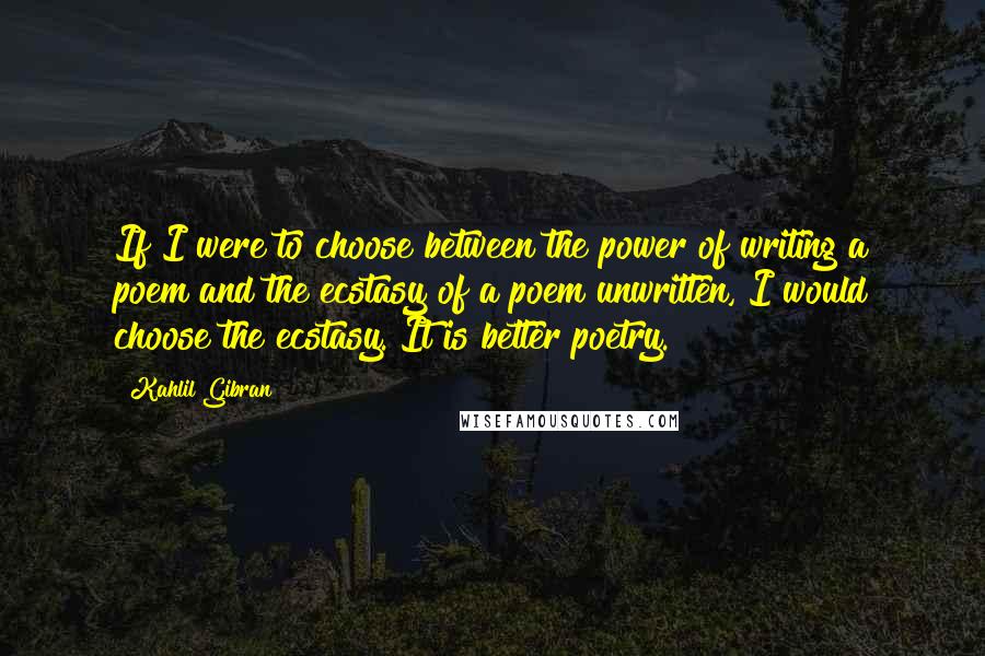 Kahlil Gibran Quotes: If I were to choose between the power of writing a poem and the ecstasy of a poem unwritten, I would choose the ecstasy. It is better poetry.