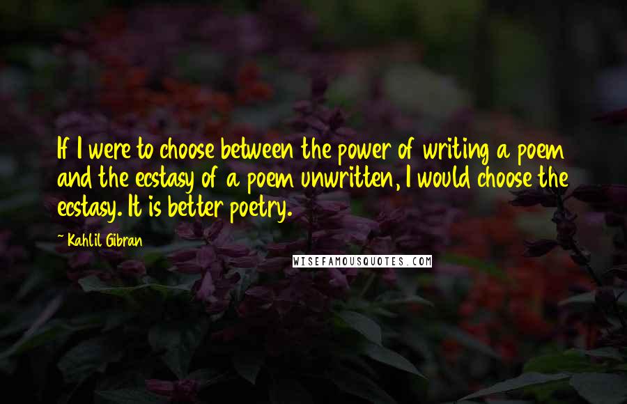 Kahlil Gibran Quotes: If I were to choose between the power of writing a poem and the ecstasy of a poem unwritten, I would choose the ecstasy. It is better poetry.