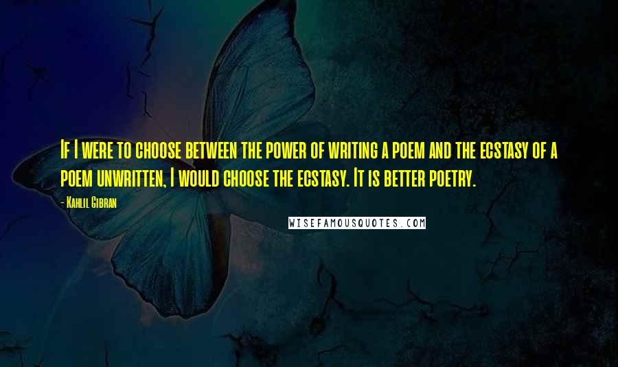 Kahlil Gibran Quotes: If I were to choose between the power of writing a poem and the ecstasy of a poem unwritten, I would choose the ecstasy. It is better poetry.