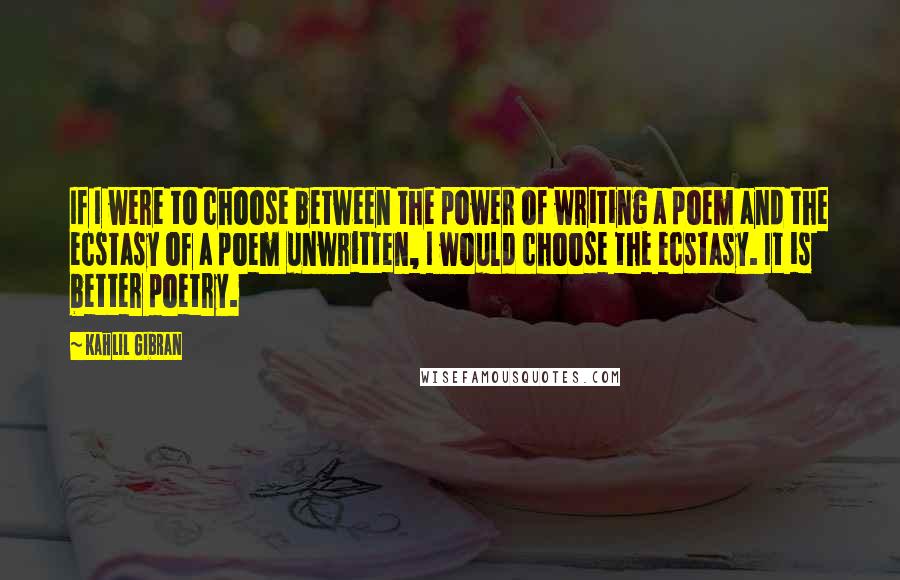 Kahlil Gibran Quotes: If I were to choose between the power of writing a poem and the ecstasy of a poem unwritten, I would choose the ecstasy. It is better poetry.