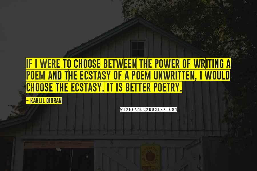 Kahlil Gibran Quotes: If I were to choose between the power of writing a poem and the ecstasy of a poem unwritten, I would choose the ecstasy. It is better poetry.