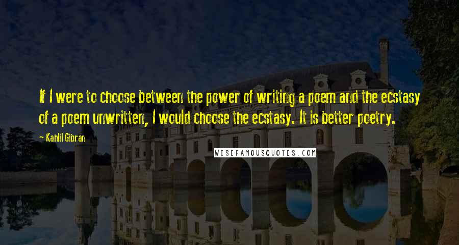 Kahlil Gibran Quotes: If I were to choose between the power of writing a poem and the ecstasy of a poem unwritten, I would choose the ecstasy. It is better poetry.