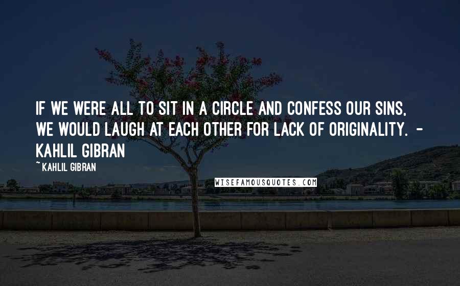 Kahlil Gibran Quotes: If we were all to sit in a circle and confess our sins, we would laugh at each other for lack of originality.  - Kahlil Gibran