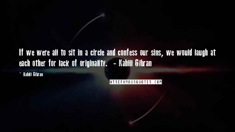 Kahlil Gibran Quotes: If we were all to sit in a circle and confess our sins, we would laugh at each other for lack of originality.  - Kahlil Gibran