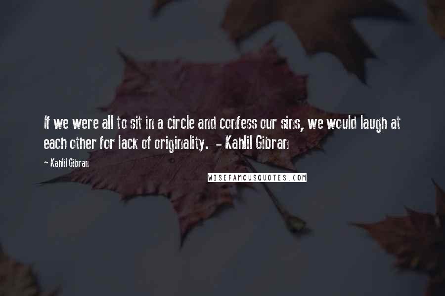 Kahlil Gibran Quotes: If we were all to sit in a circle and confess our sins, we would laugh at each other for lack of originality.  - Kahlil Gibran