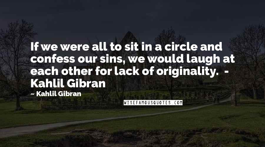 Kahlil Gibran Quotes: If we were all to sit in a circle and confess our sins, we would laugh at each other for lack of originality.  - Kahlil Gibran