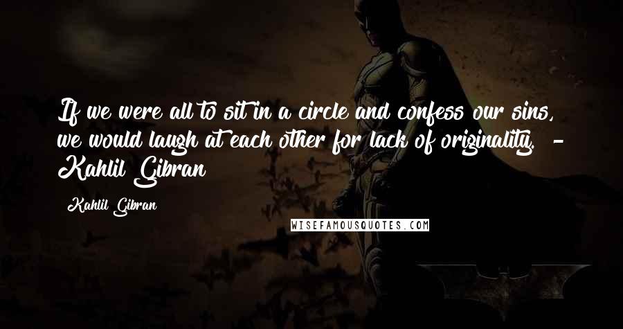 Kahlil Gibran Quotes: If we were all to sit in a circle and confess our sins, we would laugh at each other for lack of originality.  - Kahlil Gibran