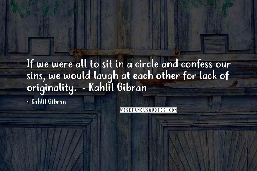 Kahlil Gibran Quotes: If we were all to sit in a circle and confess our sins, we would laugh at each other for lack of originality.  - Kahlil Gibran