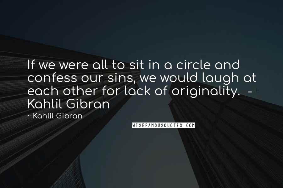 Kahlil Gibran Quotes: If we were all to sit in a circle and confess our sins, we would laugh at each other for lack of originality.  - Kahlil Gibran