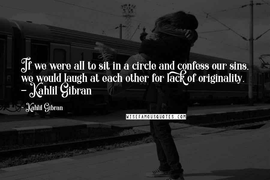 Kahlil Gibran Quotes: If we were all to sit in a circle and confess our sins, we would laugh at each other for lack of originality.  - Kahlil Gibran