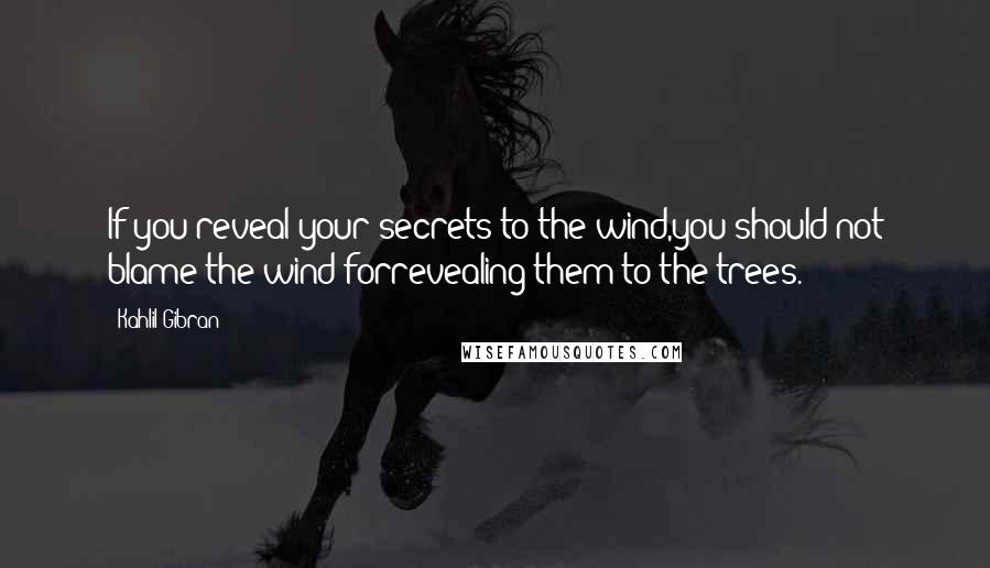 Kahlil Gibran Quotes: If you reveal your secrets to the wind,you should not blame the wind forrevealing them to the trees.