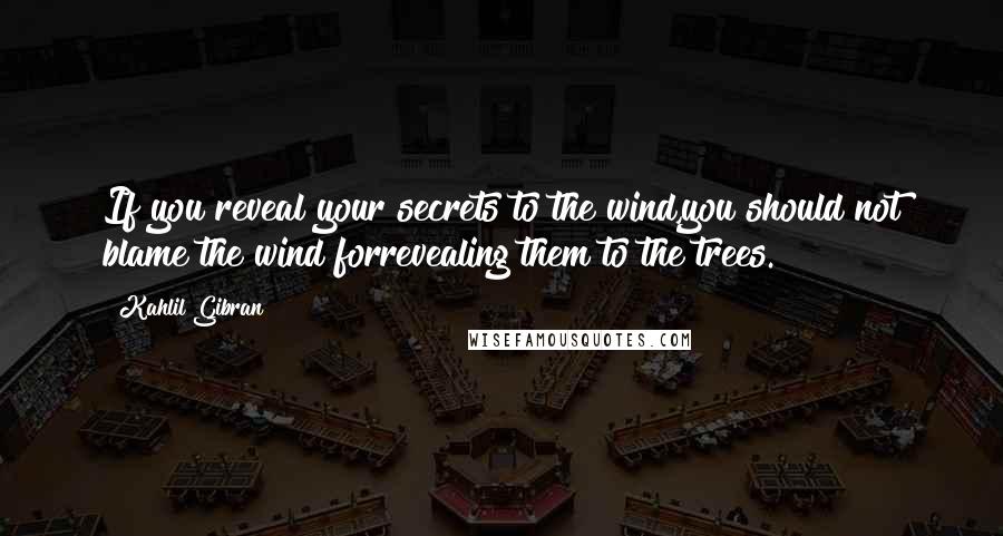 Kahlil Gibran Quotes: If you reveal your secrets to the wind,you should not blame the wind forrevealing them to the trees.