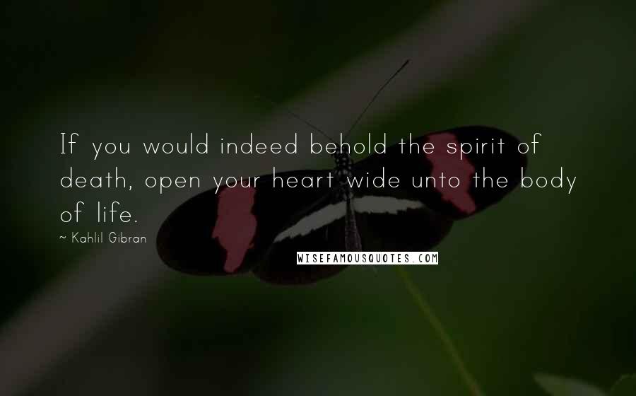 Kahlil Gibran Quotes: If you would indeed behold the spirit of death, open your heart wide unto the body of life.
