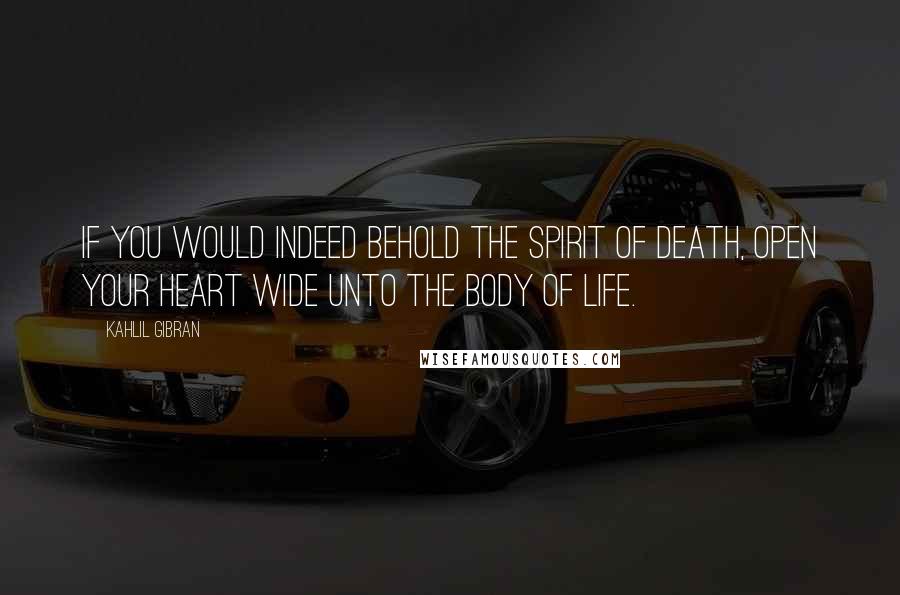 Kahlil Gibran Quotes: If you would indeed behold the spirit of death, open your heart wide unto the body of life.