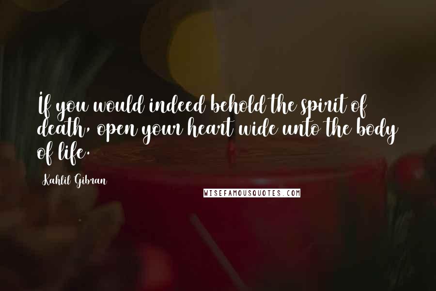 Kahlil Gibran Quotes: If you would indeed behold the spirit of death, open your heart wide unto the body of life.