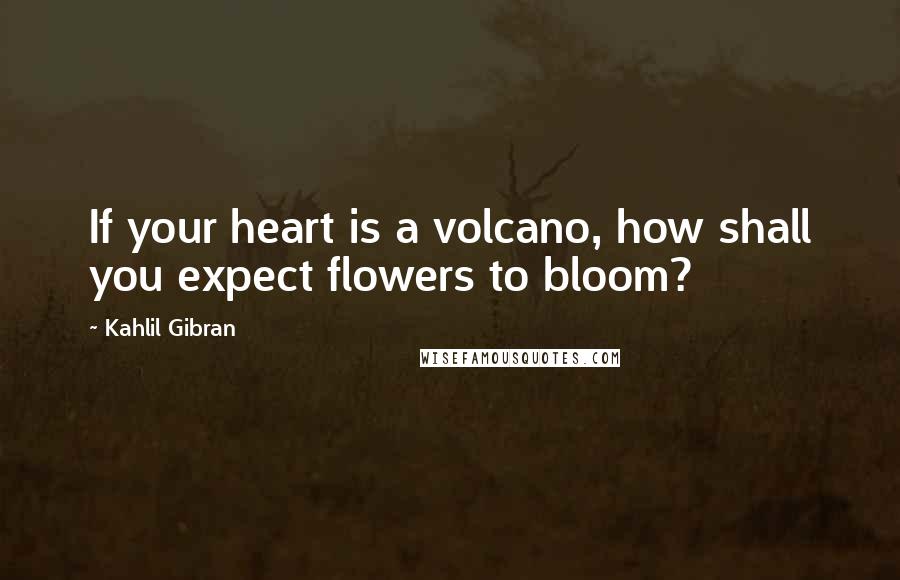 Kahlil Gibran Quotes: If your heart is a volcano, how shall you expect flowers to bloom?