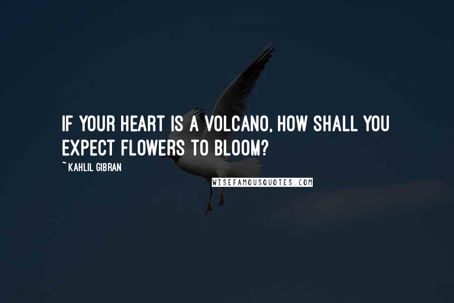 Kahlil Gibran Quotes: If your heart is a volcano, how shall you expect flowers to bloom?