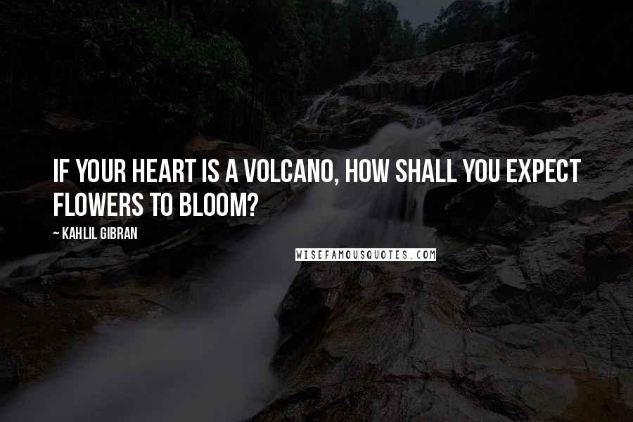 Kahlil Gibran Quotes: If your heart is a volcano, how shall you expect flowers to bloom?