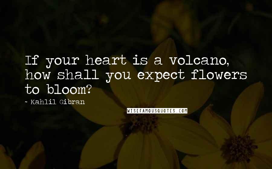 Kahlil Gibran Quotes: If your heart is a volcano, how shall you expect flowers to bloom?