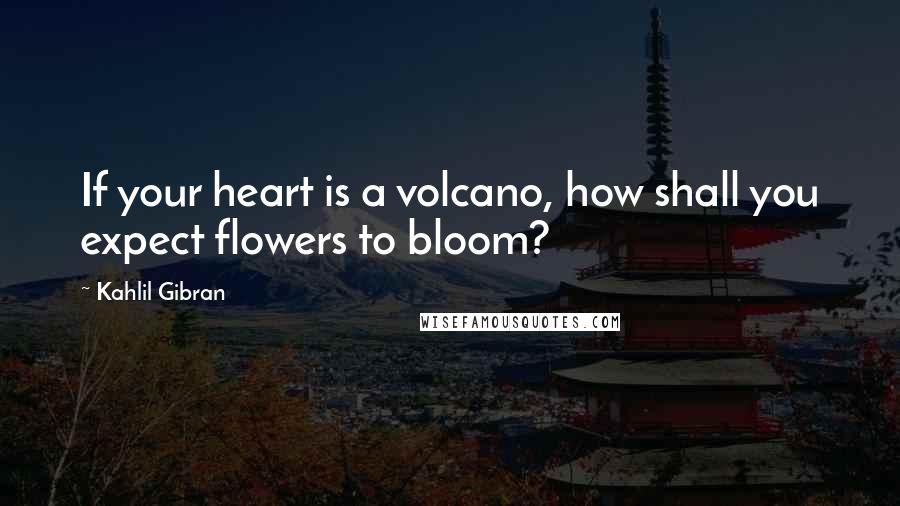 Kahlil Gibran Quotes: If your heart is a volcano, how shall you expect flowers to bloom?