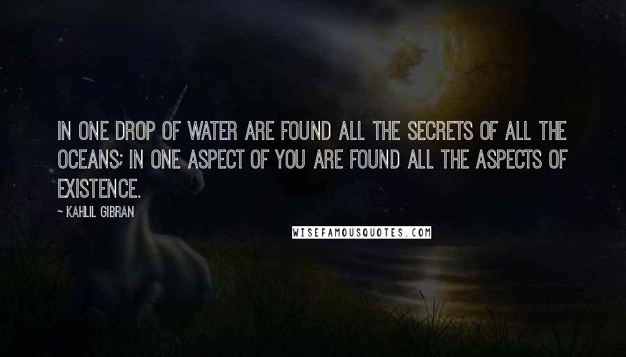 Kahlil Gibran Quotes: In one drop of water are found all the secrets of all the oceans; in one aspect of You are found all the aspects of existence.