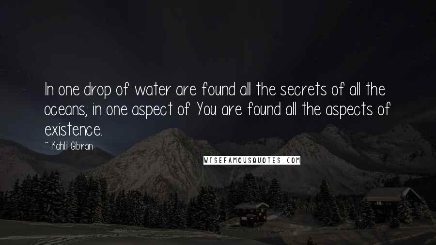 Kahlil Gibran Quotes: In one drop of water are found all the secrets of all the oceans; in one aspect of You are found all the aspects of existence.
