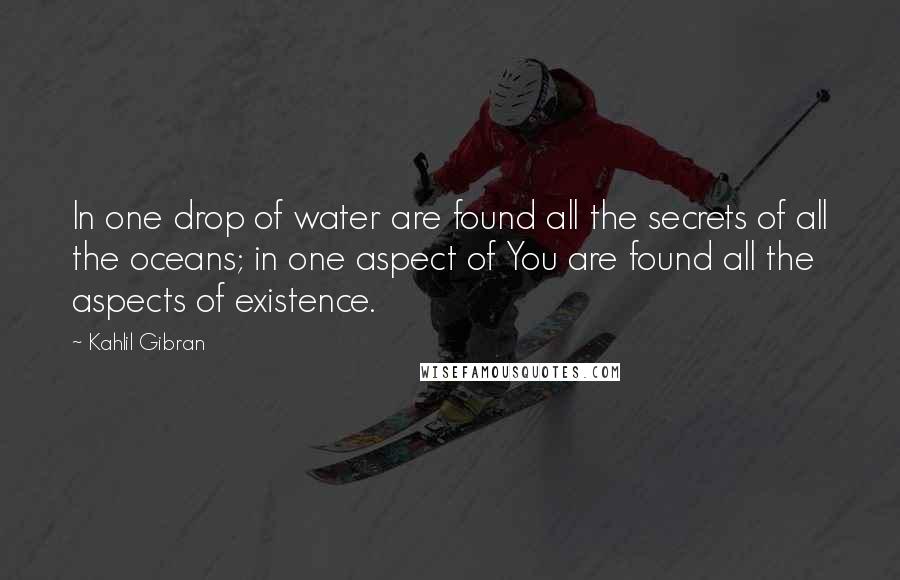 Kahlil Gibran Quotes: In one drop of water are found all the secrets of all the oceans; in one aspect of You are found all the aspects of existence.