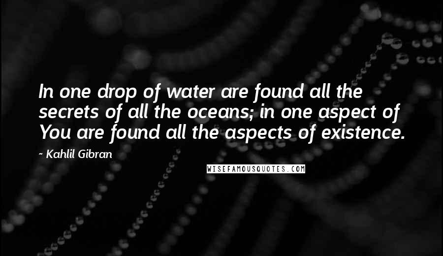 Kahlil Gibran Quotes: In one drop of water are found all the secrets of all the oceans; in one aspect of You are found all the aspects of existence.