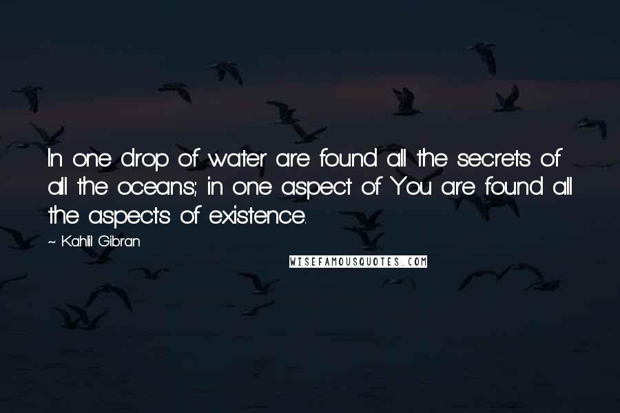 Kahlil Gibran Quotes: In one drop of water are found all the secrets of all the oceans; in one aspect of You are found all the aspects of existence.