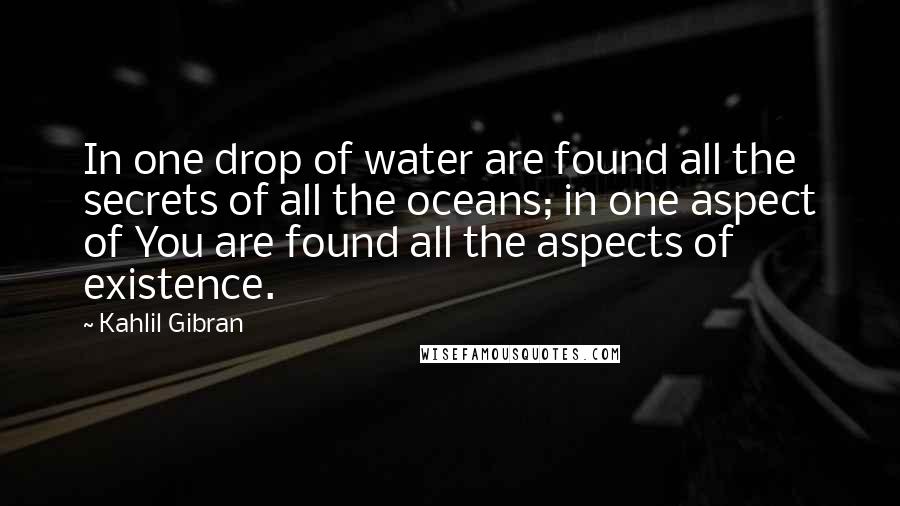 Kahlil Gibran Quotes: In one drop of water are found all the secrets of all the oceans; in one aspect of You are found all the aspects of existence.