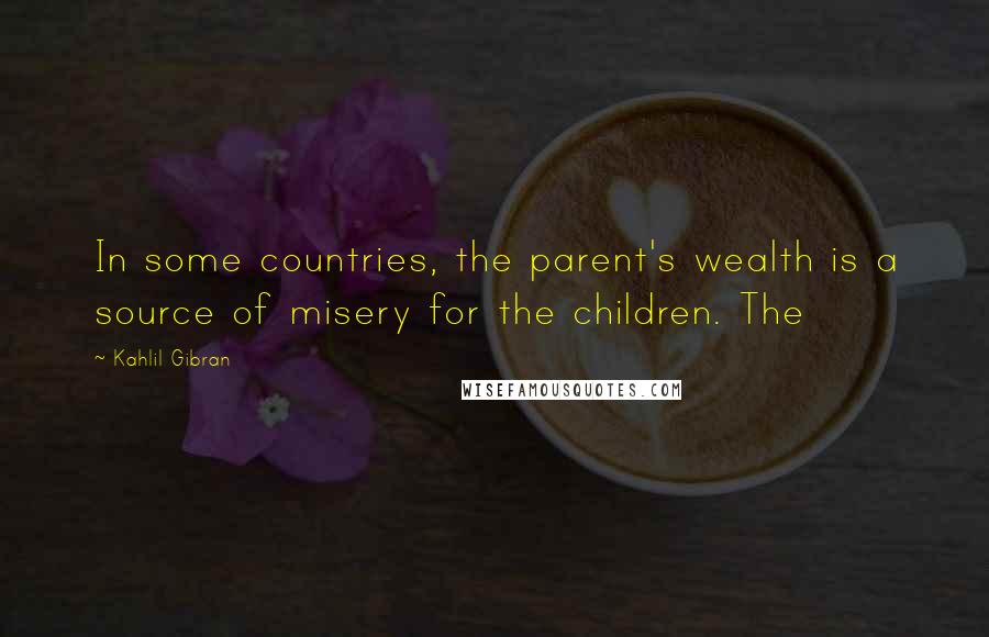 Kahlil Gibran Quotes: In some countries, the parent's wealth is a source of misery for the children. The