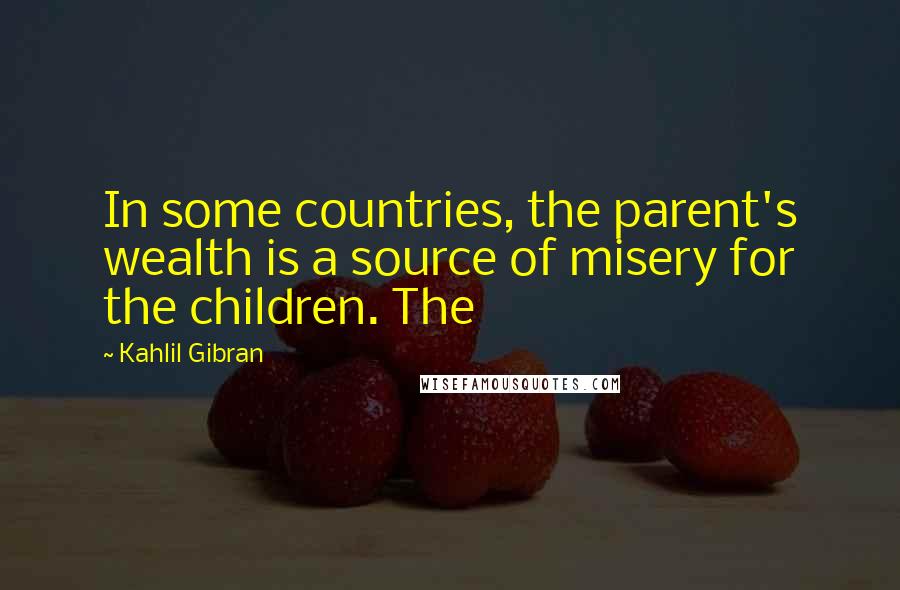 Kahlil Gibran Quotes: In some countries, the parent's wealth is a source of misery for the children. The