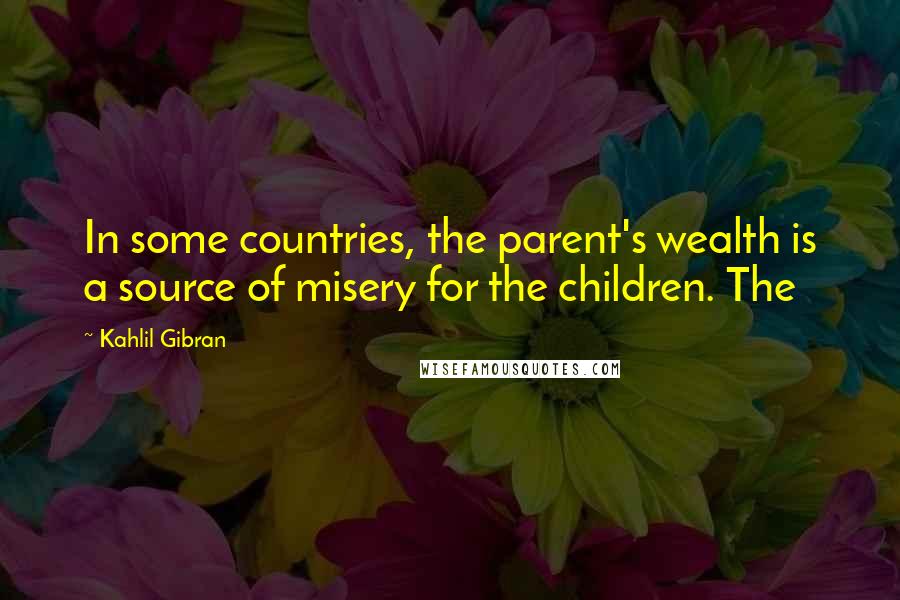 Kahlil Gibran Quotes: In some countries, the parent's wealth is a source of misery for the children. The