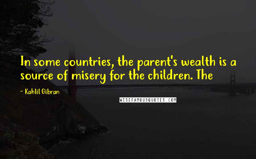 Kahlil Gibran Quotes: In some countries, the parent's wealth is a source of misery for the children. The
