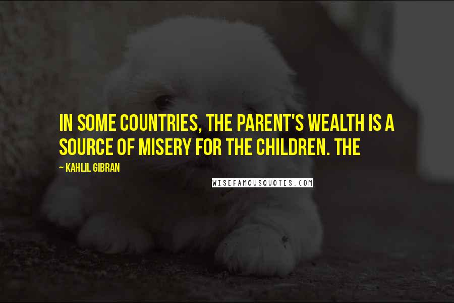 Kahlil Gibran Quotes: In some countries, the parent's wealth is a source of misery for the children. The