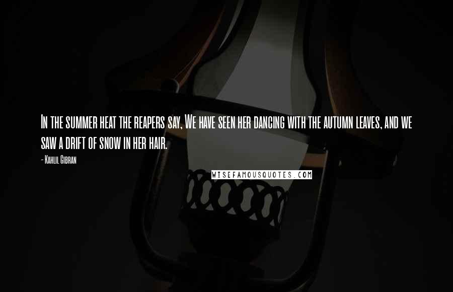 Kahlil Gibran Quotes: In the summer heat the reapers say, We have seen her dancing with the autumn leaves, and we saw a drift of snow in her hair.
