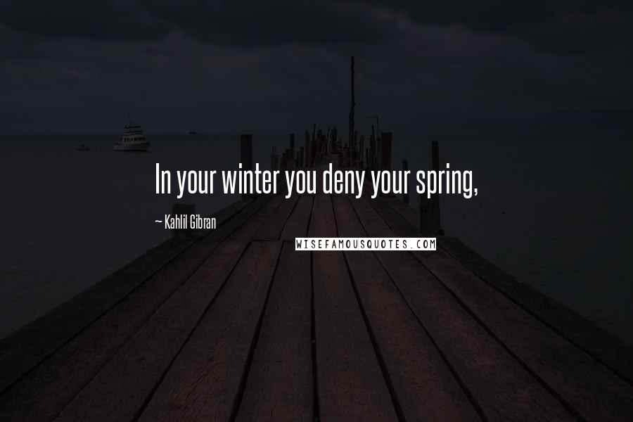 Kahlil Gibran Quotes: In your winter you deny your spring,