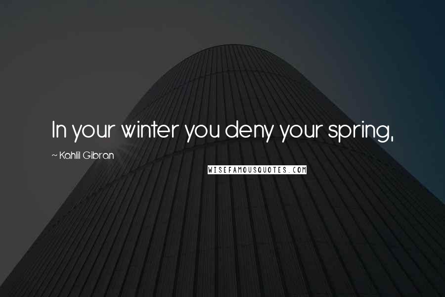 Kahlil Gibran Quotes: In your winter you deny your spring,