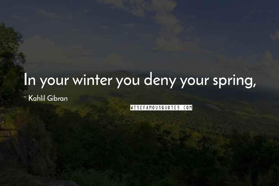 Kahlil Gibran Quotes: In your winter you deny your spring,