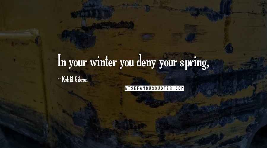 Kahlil Gibran Quotes: In your winter you deny your spring,