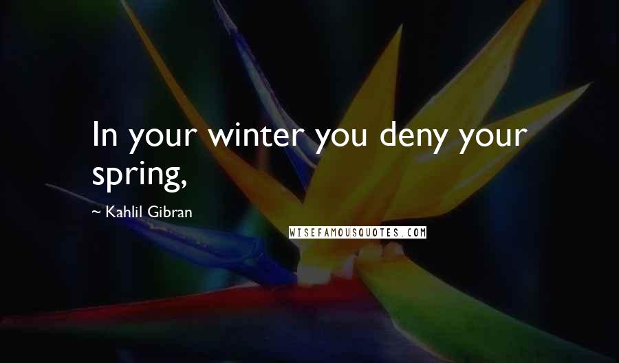 Kahlil Gibran Quotes: In your winter you deny your spring,