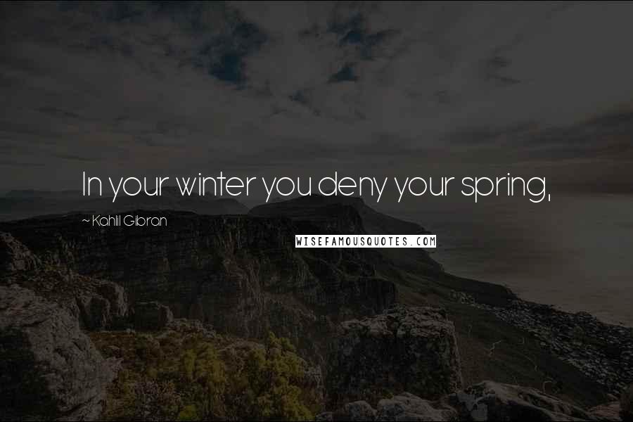 Kahlil Gibran Quotes: In your winter you deny your spring,