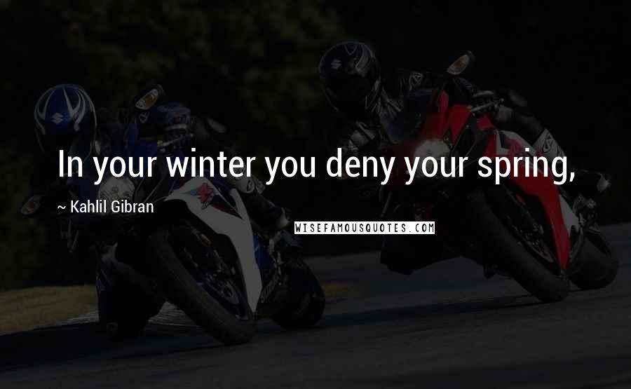 Kahlil Gibran Quotes: In your winter you deny your spring,