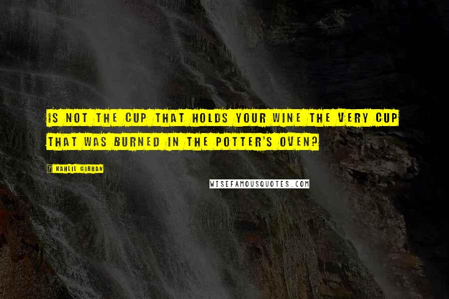 Kahlil Gibran Quotes: Is not the cup that holds your wine the very cup that was burned in the potter's oven?