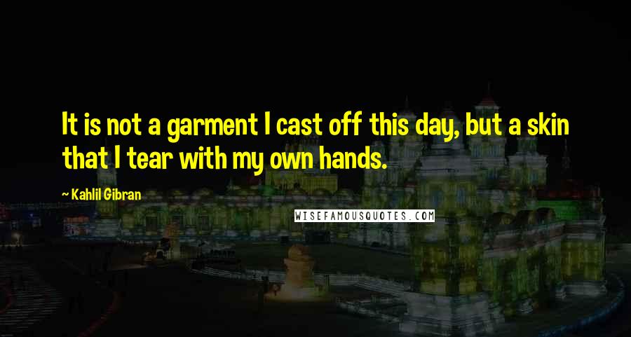 Kahlil Gibran Quotes: It is not a garment I cast off this day, but a skin that I tear with my own hands.