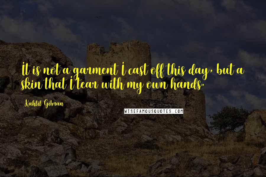 Kahlil Gibran Quotes: It is not a garment I cast off this day, but a skin that I tear with my own hands.
